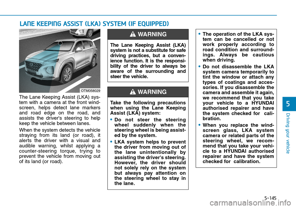 Hyundai Santa Fe 2019  Owners Manual - RHD (UK, Australia) 5-145
Driving your vehicle
5
LANE KEEPING ASSIST (LKA) SYSTEM (IF EQUIPPED)
The Lane Keeping Assist (LKA) sys-
tem with a camera at the front wind-
screen, helps detect lane markers
and road edge on t Hyundai Santa Fe 2019  Owners Manual - RHD (UK, Australia) 5-145
Driving your vehicle
5
LANE KEEPING ASSIST (LKA) SYSTEM (IF EQUIPPED)
The Lane Keeping Assist (LKA) sys-
tem with a camera at the front wind-
screen, helps detect lane markers
and road edge on t