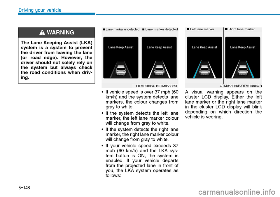 Hyundai Santa Fe 2019   - RHD (UK, Australia) Owners Guide 5-148
Driving your vehicle
• If vehicle speed is over 37 mph (60
km/h) and the system detects lane
markers, the colour changes from
gray to white.
• If the system detects the left lane
marker, the Hyundai Santa Fe 2019   - RHD (UK, Australia) Owners Guide 5-148
Driving your vehicle
• If vehicle speed is over 37 mph (60
km/h) and the system detects lane
markers, the colour changes from
gray to white.
• If the system detects the left lane
marker, the