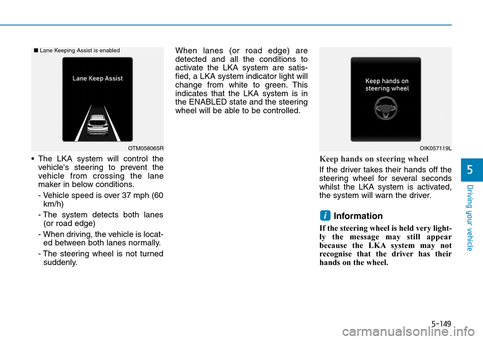 Hyundai Santa Fe 2019   - RHD (UK, Australia) Owners Guide 5-149
Driving your vehicle
5
• The LKA system will control the
vehicles steering to prevent the
vehicle from crossing the lane
maker in below conditions.
- Vehicle speed is over 37 mph (60
km/h)
-  Hyundai Santa Fe 2019   - RHD (UK, Australia) Owners Guide 5-149
Driving your vehicle
5
• The LKA system will control the
vehicles steering to prevent the
vehicle from crossing the lane
maker in below conditions.
- Vehicle speed is over 37 mph (60
km/h)
-