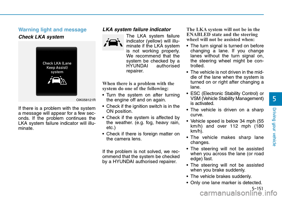 Hyundai Santa Fe 2019   - RHD (UK, Australia) Owners Guide 5-151
Driving your vehicle
5
Warning light and message
Check LKA system
If there is a problem with the system
a message will appear for a few sec-
onds. If the problem continues the
LKA system failure Hyundai Santa Fe 2019   - RHD (UK, Australia) Owners Guide 5-151
Driving your vehicle
5
Warning light and message
Check LKA system
If there is a problem with the system
a message will appear for a few sec-
onds. If the problem continues the
LKA system failure