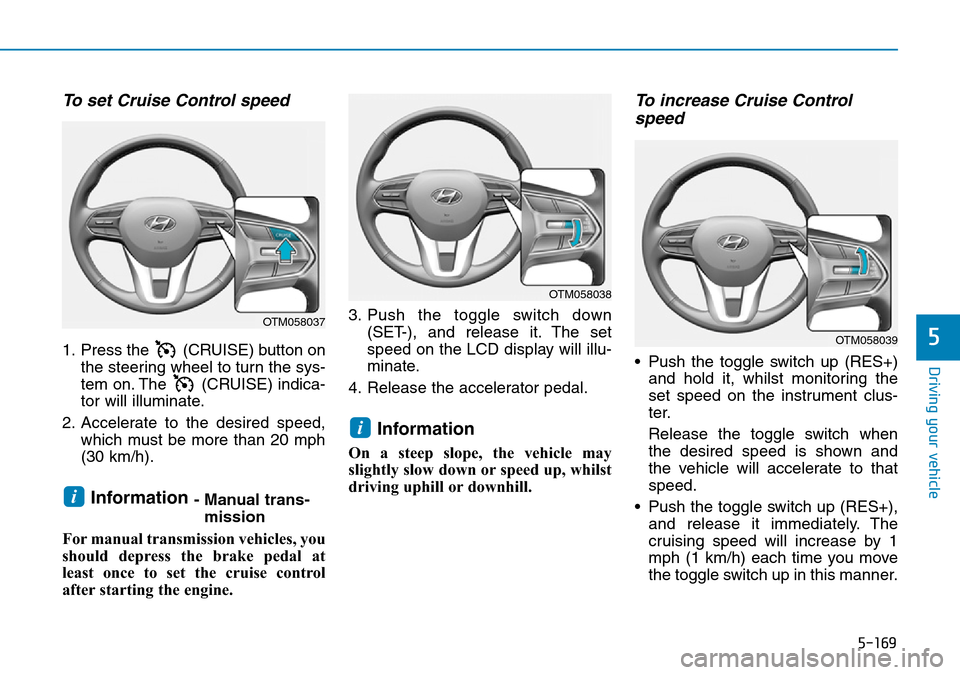 Hyundai Santa Fe 2019  Owners Manual - RHD (UK, Australia) 5-169
Driving your vehicle
5
To set Cruise Control speed 
1. Press the  (CRUISE) button on
the steering wheel to turn the sys-
tem on. The  (CRUISE) indica-
tor will illuminate.
2. Accelerate to the d Hyundai Santa Fe 2019  Owners Manual - RHD (UK, Australia) 5-169
Driving your vehicle
5
To set Cruise Control speed 
1. Press the  (CRUISE) button on
the steering wheel to turn the sys-
tem on. The  (CRUISE) indica-
tor will illuminate.
2. Accelerate to the d