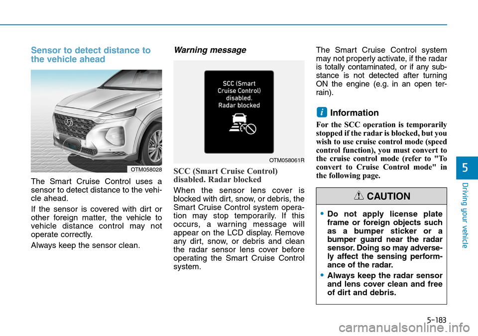 Hyundai Santa Fe 2019  Owners Manual - RHD (UK, Australia) 5-183
Driving your vehicle
5
Sensor to detect distance to
the vehicle ahead
The Smart Cruise Control uses a
sensor to detect distance to the vehi-
cle ahead.
If the sensor is covered with dirt or
othe Hyundai Santa Fe 2019  Owners Manual - RHD (UK, Australia) 5-183
Driving your vehicle
5
Sensor to detect distance to
the vehicle ahead
The Smart Cruise Control uses a
sensor to detect distance to the vehi-
cle ahead.
If the sensor is covered with dirt or
othe