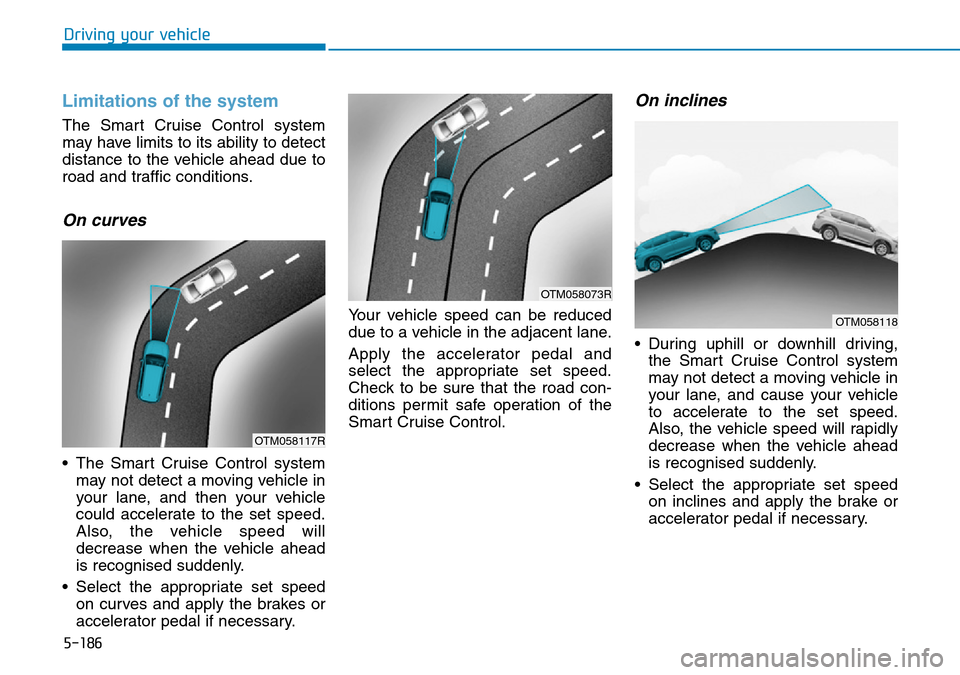 Hyundai Santa Fe 2019  Owners Manual - RHD (UK, Australia) 5-186
Driving your vehicle
Limitations of the system
The Smart Cruise Control system
may have limits to its ability to detect
distance to the vehicle ahead due to
road and traffic conditions.
On curve Hyundai Santa Fe 2019  Owners Manual - RHD (UK, Australia) 5-186
Driving your vehicle
Limitations of the system
The Smart Cruise Control system
may have limits to its ability to detect
distance to the vehicle ahead due to
road and traffic conditions.
On curve