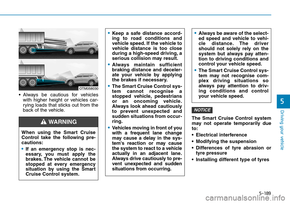 Hyundai Santa Fe 2019  Owners Manual - RHD (UK, Australia) 5-189
Driving your vehicle
5
• Always be cautious for vehicles
with higher height or vehicles car-
rying loads that sticks out from the
back of the vehicle.
The Smart Cruise Control system
may not o Hyundai Santa Fe 2019  Owners Manual - RHD (UK, Australia) 5-189
Driving your vehicle
5
• Always be cautious for vehicles
with higher height or vehicles car-
rying loads that sticks out from the
back of the vehicle.
The Smart Cruise Control system
may not o