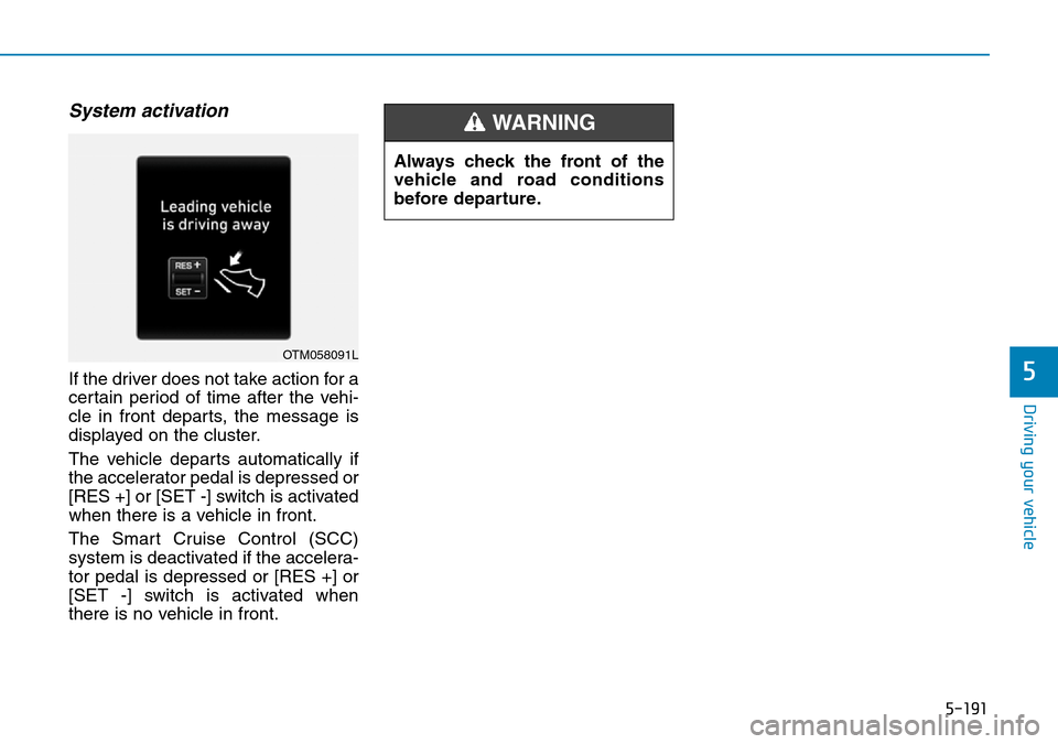 Hyundai Santa Fe 2019  Owners Manual - RHD (UK, Australia) 5-191
Driving your vehicle
System activation
If the driver does not take action for a
certain period of time after the vehi-
cle in front departs, the message is
displayed on the cluster.
The vehicle  Hyundai Santa Fe 2019  Owners Manual - RHD (UK, Australia) 5-191
Driving your vehicle
System activation
If the driver does not take action for a
certain period of time after the vehi-
cle in front departs, the message is
displayed on the cluster.
The vehicle
