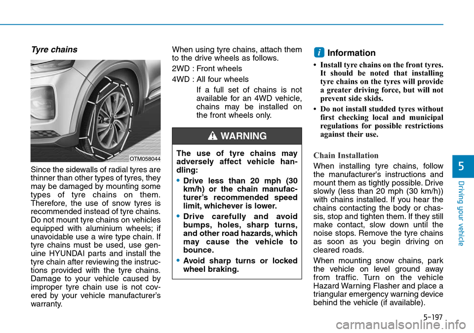 Hyundai Santa Fe 2019  Owners Manual - RHD (UK, Australia) 5-197
Driving your vehicle
5
Tyre chains
Since the sidewalls of radial tyres are
thinner than other types of tyres, they
may be damaged by mounting some
types of tyre chains on them.
Therefore, the us Hyundai Santa Fe 2019  Owners Manual - RHD (UK, Australia) 5-197
Driving your vehicle
5
Tyre chains
Since the sidewalls of radial tyres are
thinner than other types of tyres, they
may be damaged by mounting some
types of tyre chains on them.
Therefore, the us