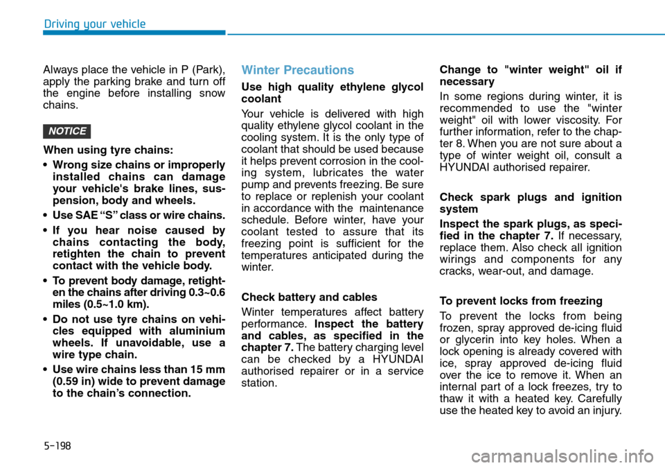 Hyundai Santa Fe 2019 Owners Manual - RHD (UK, Australia) 5-198
Driving your vehicle
Always place the vehicle in P (Park),
apply the parking brake and turn off
the engine before installing snow
chains.
When using tyre chains:
• Wrong size chains or imprope Hyundai Santa Fe 2019 Owners Manual - RHD (UK, Australia) 5-198
Driving your vehicle
Always place the vehicle in P (Park),
apply the parking brake and turn off
the engine before installing snow
chains.
When using tyre chains:
• Wrong size chains or imprope