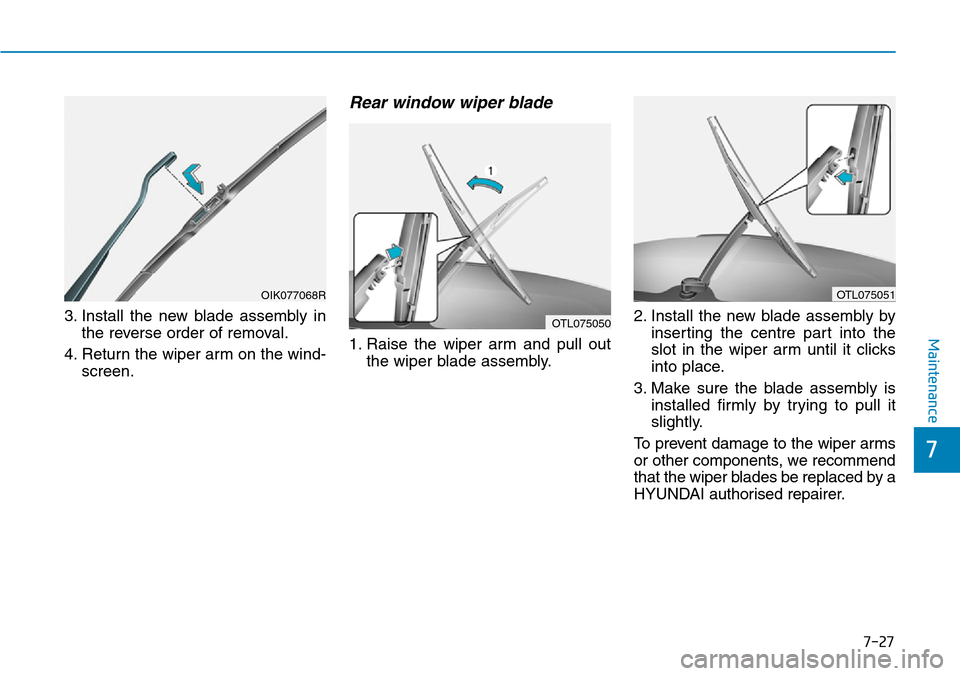 Hyundai Santa Fe 2019 Owners Manual - RHD (UK, Australia) 7-27
7
Maintenance
3. Install the new blade assembly in
the reverse order of removal.
4. Return the wiper arm on the wind-
screen.
Rear window wiper blade
1. Raise the wiper arm and pull out
the wipe Hyundai Santa Fe 2019 Owners Manual - RHD (UK, Australia) 7-27
7
Maintenance
3. Install the new blade assembly in
the reverse order of removal.
4. Return the wiper arm on the wind-
screen.
Rear window wiper blade
1. Raise the wiper arm and pull out
the wipe