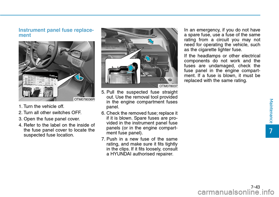 Hyundai Santa Fe 2019 Owners Manual - RHD (UK, Australia) 7-43
7
Maintenance
Instrument panel fuse replace-
ment
1. Turn the vehicle off.
2. Turn all other switches OFF.
3. Open the fuse panel cover.
4. Refer to the label on the inside of
the fuse panel Hyundai Santa Fe 2019 Owners Manual - RHD (UK, Australia) 7-43
7
Maintenance
Instrument panel fuse replace-
ment
1. Turn the vehicle off.
2. Turn all other switches OFF.
3. Open the fuse panel cover.
4. Refer to the label on the inside of
the fuse panel