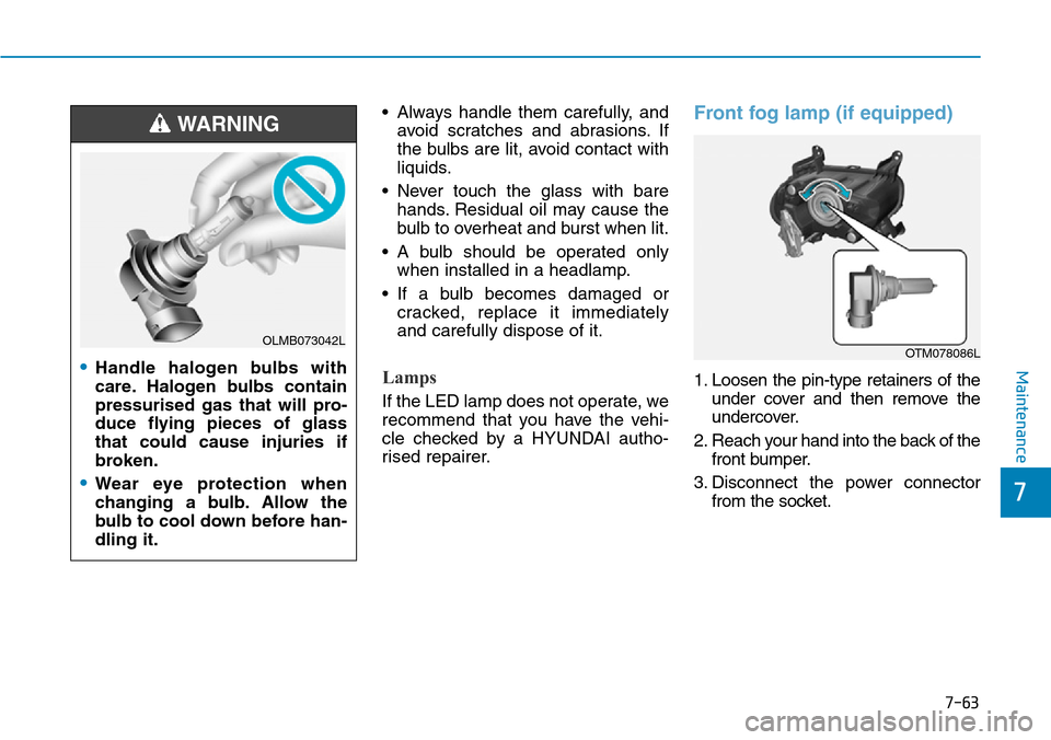 Hyundai Santa Fe 2019  Owners Manual - RHD (UK, Australia) 7-63
7
Maintenance
• Always handle them carefully, and
avoid scratches and abrasions. If
the bulbs are lit, avoid contact with
liquids.
• Never touch the glass with bare
hands. Residual oil may ca