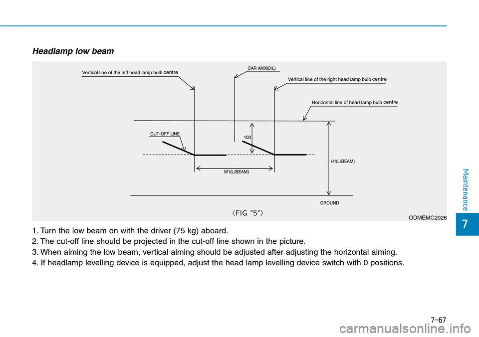 Hyundai Santa Fe 2019 Owners Manual - RHD (UK, Australia) 7-67
7
Maintenance
Headlamp low beam
1. Turn the low beam on with the driver (75 kg) aboard.
2. The cut-off line should be projected in the cut-off line shown in the picture.
3. When aiming the low be Hyundai Santa Fe 2019 Owners Manual - RHD (UK, Australia) 7-67
7
Maintenance
Headlamp low beam
1. Turn the low beam on with the driver (75 kg) aboard.
2. The cut-off line should be projected in the cut-off line shown in the picture.
3. When aiming the low be