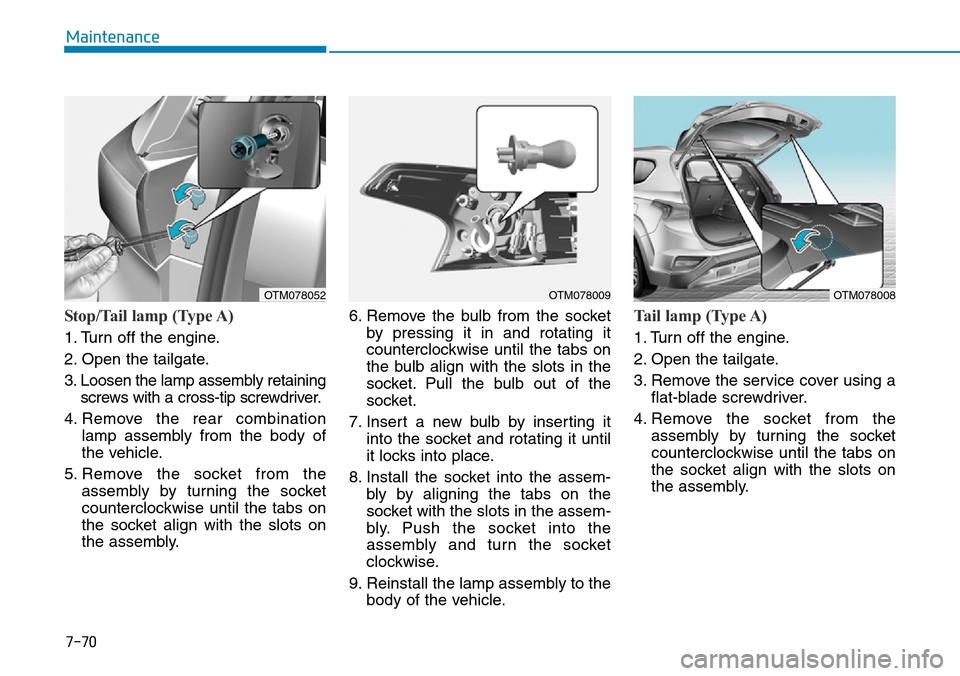 Hyundai Santa Fe 2019 Owners Manual - RHD (UK, Australia) 7-70
Maintenance
Stop/Tail lamp (Type A)
1. Turn off the engine.
2. Open the tailgate.
3. Loosen the lamp assembly retaining
screws with a cross-tip screwdriver.
4. Remove the rear combination
lamp as Hyundai Santa Fe 2019 Owners Manual - RHD (UK, Australia) 7-70
Maintenance
Stop/Tail lamp (Type A)
1. Turn off the engine.
2. Open the tailgate.
3. Loosen the lamp assembly retaining
screws with a cross-tip screwdriver.
4. Remove the rear combination
lamp as