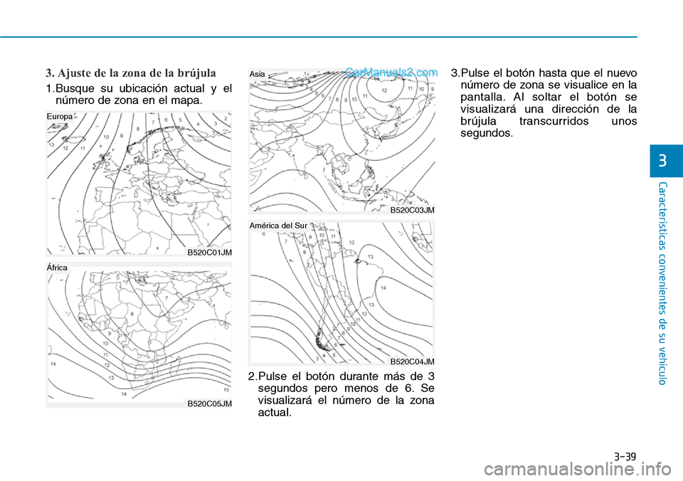 Hyundai Santa Fe 2019 Manual del propietario (in Spanish) 3-39
Características convenientes de su vehículo
3. Ajuste de la zona de la brújula
1.Busque su ubicación actual y el
número de zona en el mapa.
2.Pulse el botón durante más de 3
segundos pero Hyundai Santa Fe 2019 Manual del propietario (in Spanish) 3-39
Características convenientes de su vehículo
3. Ajuste de la zona de la brújula
1.Busque su ubicación actual y el
número de zona en el mapa.
2.Pulse el botón durante más de 3
segundos pero