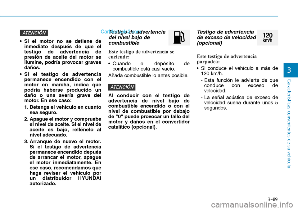 Hyundai Santa Fe 2019  Manual del propietario (in Spanish) 3-89
Características convenientes de su vehículo
• Si el motor no se detiene de
inmediato después de que el
testigo de advertencia de
presión de aceite del motor se
ilumine, podría provocar gra