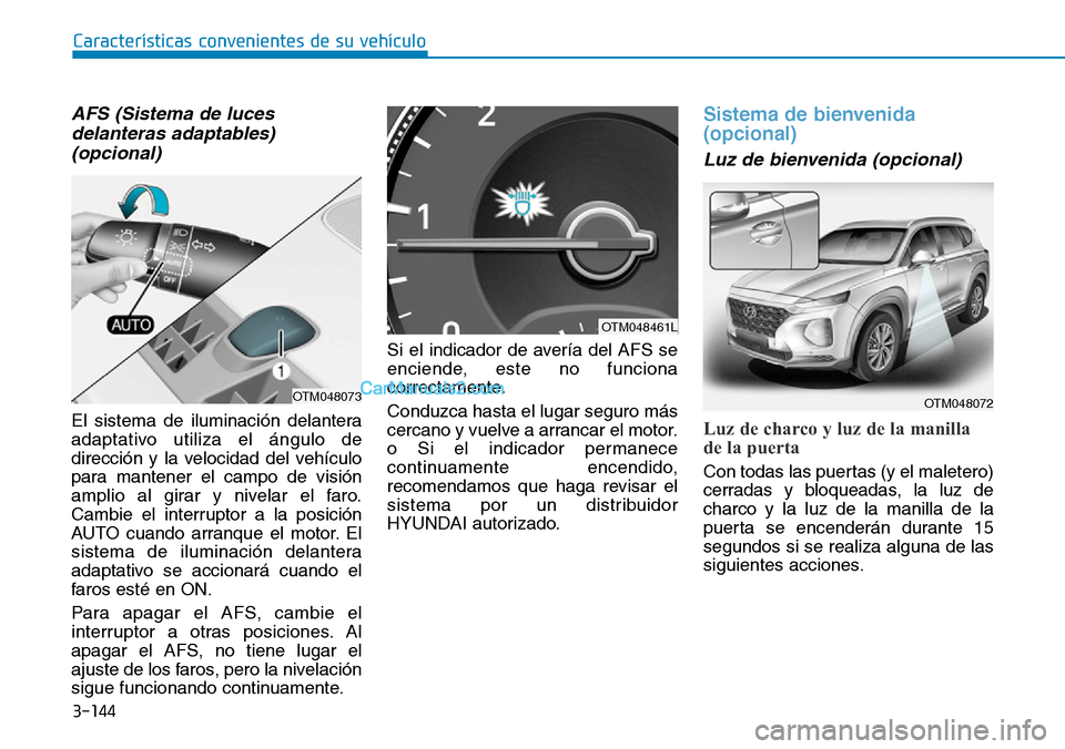 Hyundai Santa Fe 2019  Manual del propietario (in Spanish) 3-144
AFS (Sistema de luces
delanteras adaptables)
(opcional)
El sistema de iluminación delantera
adaptativo utiliza el ángulo de
dirección y la velocidad del vehículo
para mantener el campo de vi