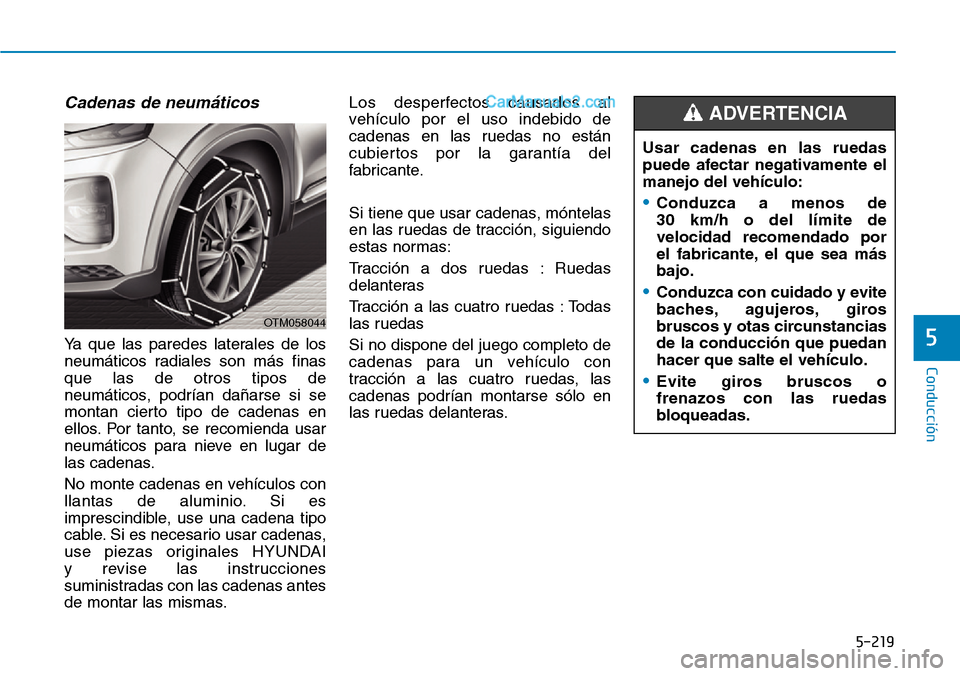 Hyundai Santa Fe 2019  Manual del propietario (in Spanish) 5-219
Conducción
5
Cadenas de neumáticos
Ya que las paredes laterales de los
neumáticos radiales son más finas
que las de otros tipos de
neumáticos, podrían dañarse si se
montan cierto tipo de 