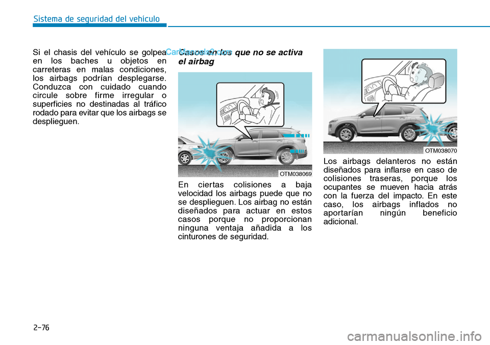 Hyundai Santa Fe 2019  Manual del propietario (in Spanish) 2-76
Sistema de seguridad del vehículo
Si el chasis del vehículo se golpea
en los baches u objetos en
carreteras en malas condiciones, 
los airbags podrían desplegarse.
Conduzca con cuidado cuando
