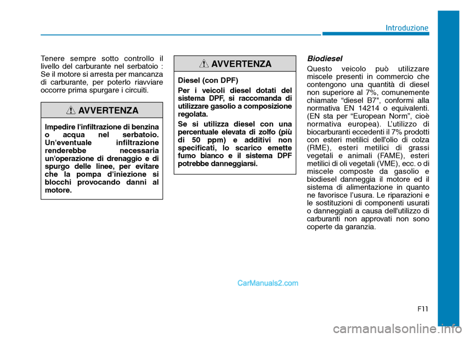 Hyundai Santa Fe 2019  Manuale del proprietario (in Italian) Tenere sempre sotto controllo il
livello del carburante nel serbatoio :
Se il motore si arresta per mancanza
di carburante, per poterlo riavviare
occorre prima spurgare i circuiti.Biodiesel
Questo vei