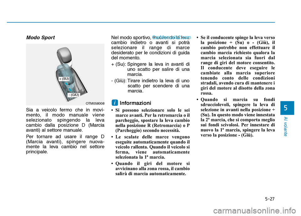 Hyundai Santa Fe 2019  Manuale del proprietario (in Italian) 5-27
Al volante
5
Modo Sport 
Sia a veicolo fermo che in movi-
mento, il modo manuale viene
selezionato spingendo la leva
cambio dalla posizione D (Marcia
avanti) al settore manuale.
Per tornare ad us