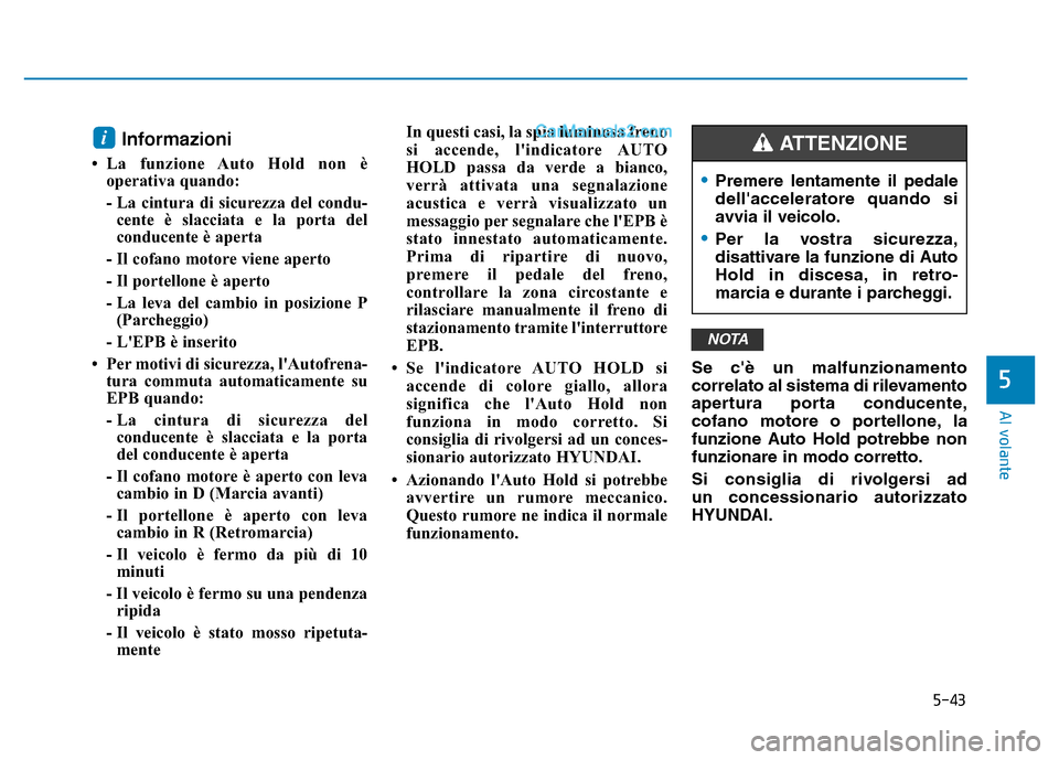 Hyundai Santa Fe 2019  Manuale del proprietario (in Italian) 5-43
Al volante
Informazioni 
• La funzione Auto Hold non èoperativa quando:
- La cintura di sicurezza del condu -
cente è slacciata e la porta del
conducente è aperta
- Il cofano motore viene ap