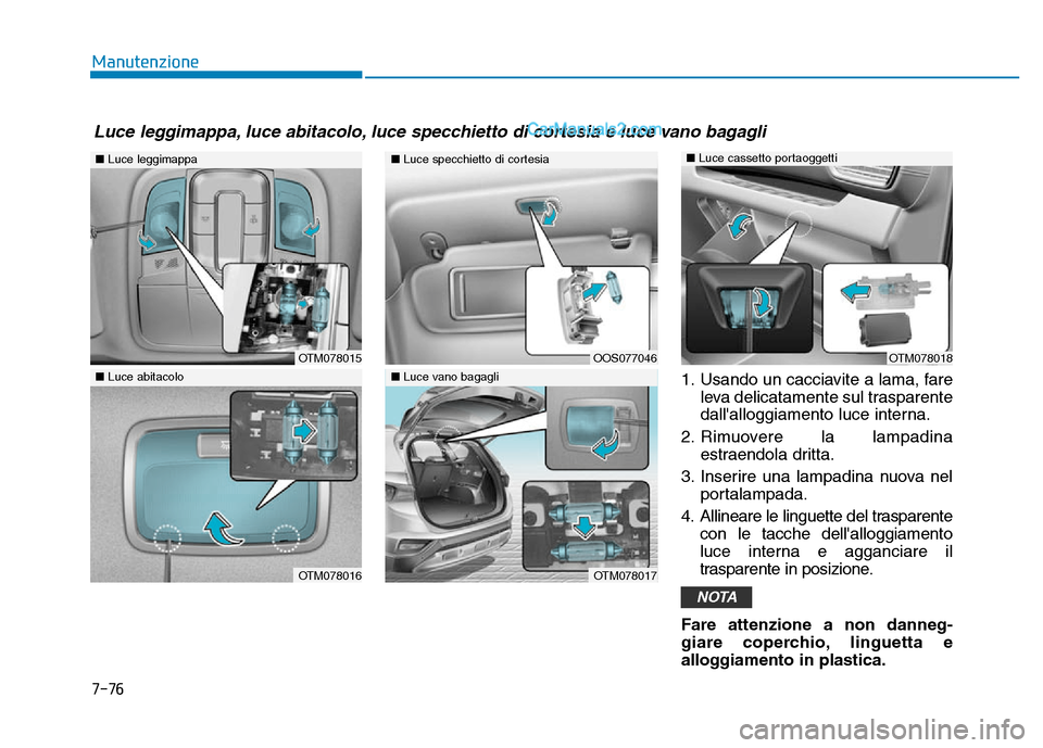 Hyundai Santa Fe 2019  Manuale del proprietario (in Italian) 7-76
Manutenzione1. Usando un cacciavite a lama, fareleva delicatamente sul trasparente
dallalloggiamento luce interna.
2. Rimuovere la lampadina estraendola dritta.
3. Inserire una lampadina nuova n