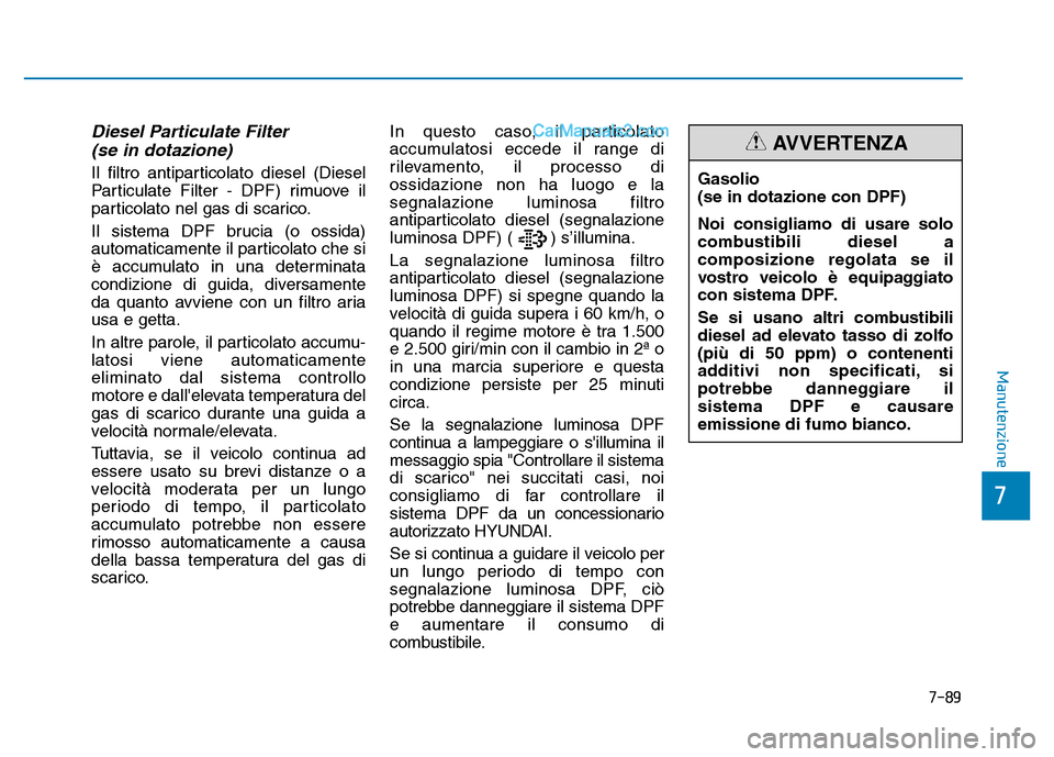 Hyundai Santa Fe 2019  Manuale del proprietario (in Italian) Diesel Particulate Filter (se in dotazione)
Il filtro antiparticolato diesel (Diesel
Particulate Filter - DPF) rimuove il
particolato nel gas di scarico.
Il sistema DPF brucia (o ossida)
automaticamen