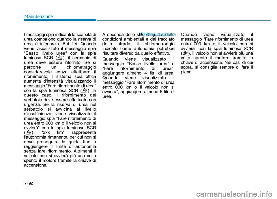 Hyundai Santa Fe 2019  Manuale del proprietario (in Italian) 7-92
Manutenzione
I messaggi spia indicanti la scarsità di
urea compaiono quando la riserva di
urea è inferiore a 5,4 litri. Quando
viene visualizzato il messaggio spia
"Basso livello urea" con la s