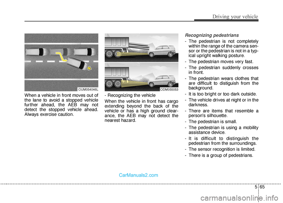 Hyundai Santa Fe 2018  Owners Manual 565
Driving your vehicle
When a vehicle in front moves out of
the lane to avoid a stopped vehicle
further ahead, the AEB may not
detect the stopped vehicle ahead.
Always exercise caution.- Recognizing