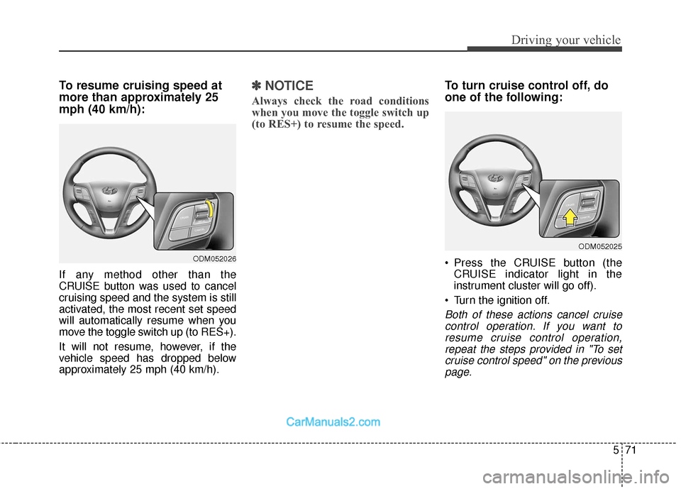 Hyundai Santa Fe 2018 User Guide 571
Driving your vehicle
To resume cruising speed at
more than approximately 25
mph (40 km/h):
If any method other than the
CRUISE button was used to cancel
cruising speed and the system is still
acti