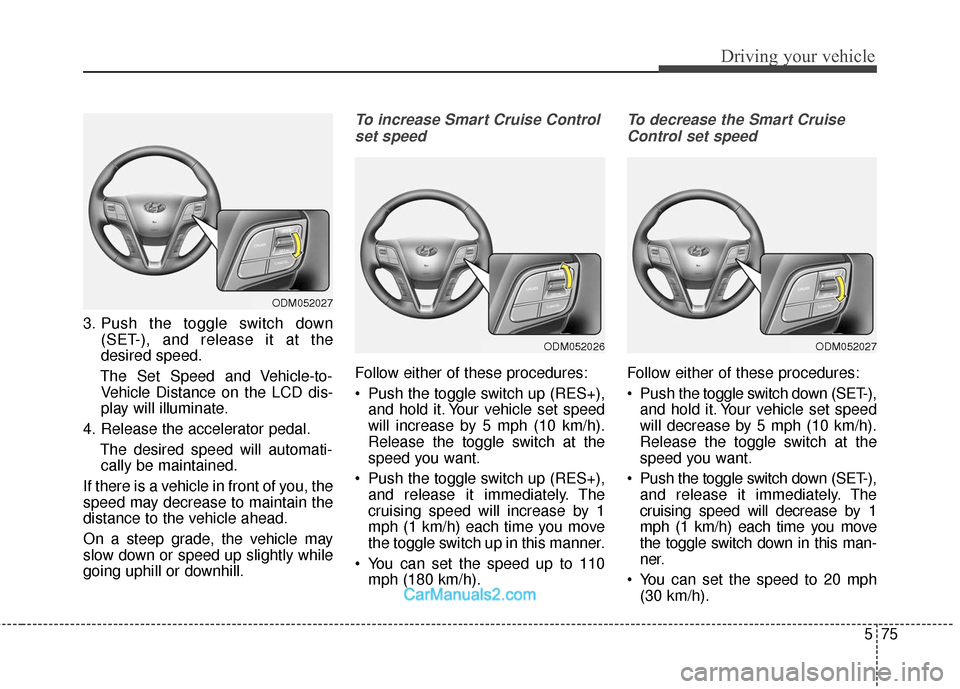 Hyundai Santa Fe 2018 User Guide 575
Driving your vehicle
3. Push the toggle switch down(SET-), and release it at the
desired speed.
The Set Speed and Vehicle-to- Vehicle Distance on the LCD dis-
play will illuminate.
4. Release the 