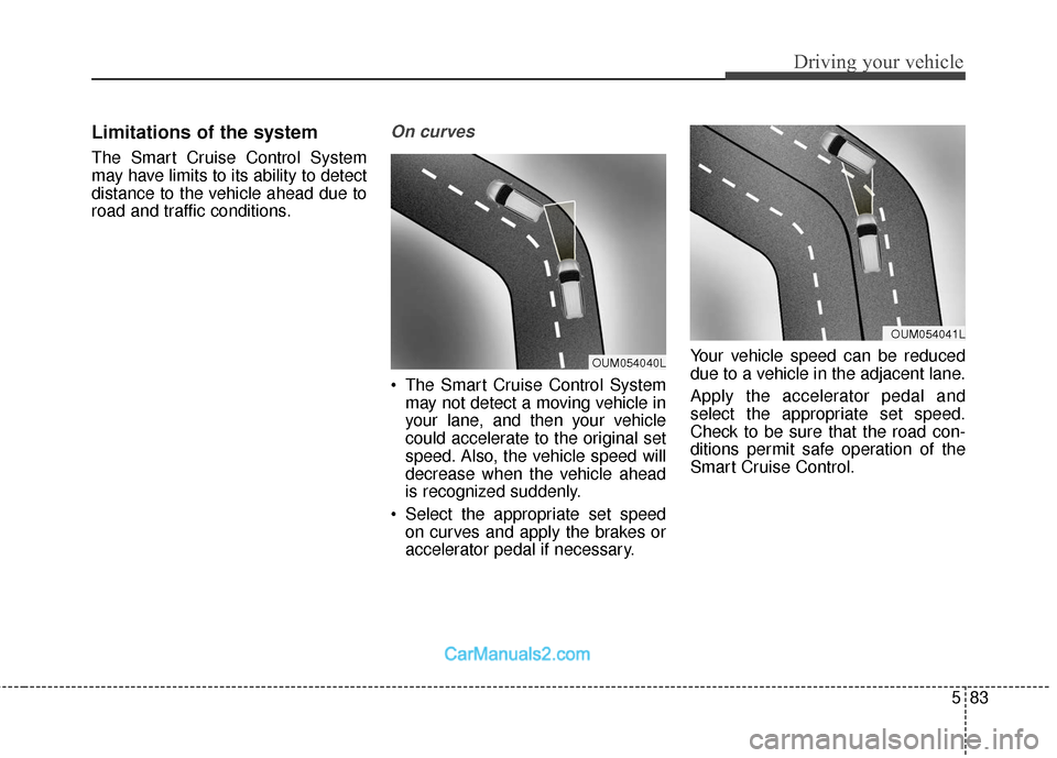 Hyundai Santa Fe 2018  Owners Manual 583
Driving your vehicle
Limitations of the system
The Smart Cruise Control System
may have limits to its ability to detect
distance to the vehicle ahead due to
road and traffic conditions.
On curves
