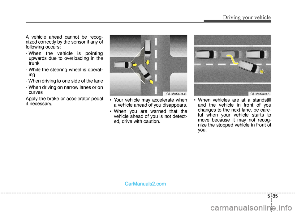 Hyundai Santa Fe 2018 Owners Manual 585
Driving your vehicle
A vehicle ahead cannot be recog-
nized correctly by the sensor if any of
following occurs:
- When the vehicle is pointingupwards due to overloading in the
trunk
- While the st Hyundai Santa Fe 2018 Owners Manual 585
Driving your vehicle
A vehicle ahead cannot be recog-
nized correctly by the sensor if any of
following occurs:
- When the vehicle is pointingupwards due to overloading in the
trunk
- While the st