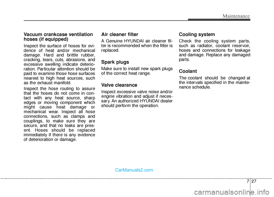 Hyundai Santa Fe 2018  Owners Manual 727
Maintenance
Vacuum crankcase ventilation
hoses (if equipped)
Inspect the surface of hoses for evi-
dence of heat and/or mechanical
damage. Hard and brittle rubber,
cracking, tears, cuts, abrasions