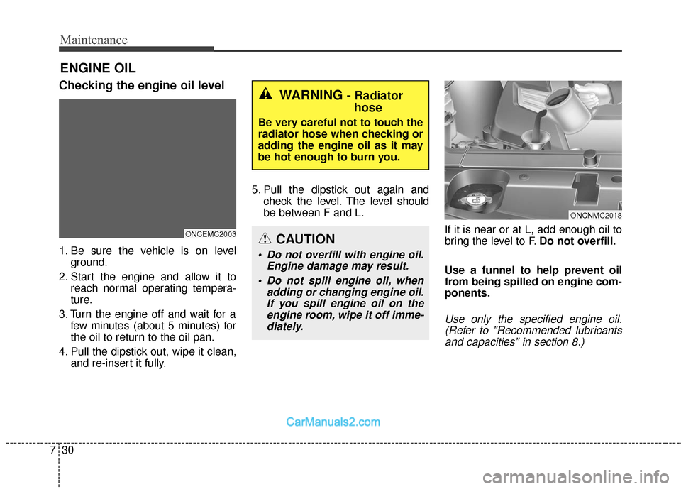 Hyundai Santa Fe 2018  Owners Manual Maintenance
30
7
ENGINE OIL
Checking the engine oil level
1. Be sure the vehicle is on level
ground.
2. Start the engine and allow it to reach normal operating tempera-
ture.
3. Turn the engine off an