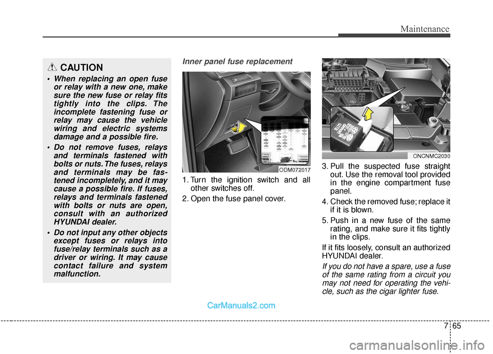 Hyundai Santa Fe 2018  Owners Manual 765
Maintenance
Inner panel fuse replacement
1. Turn the ignition switch and allother switches off.
2. Open the fuse panel cover. 3. Pull the suspected fuse straight
out. Use the removal tool provided