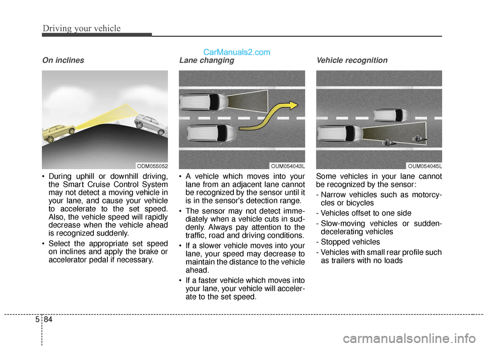 Hyundai Santa Fe 2017  Owners Manual Driving your vehicle
84
5
On inclines
 During uphill or downhill driving,
the Smart Cruise Control System
may not detect a moving vehicle in
your lane, and cause your vehicle
to accelerate to the set 