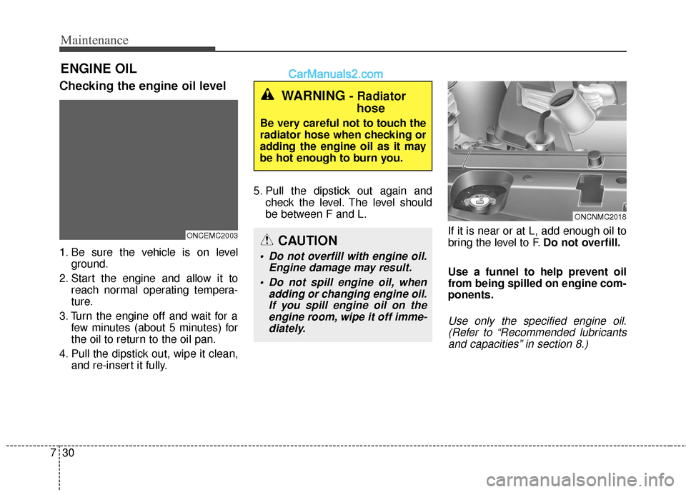 Hyundai Santa Fe 2017 Owners Guide Maintenance
30
7
ENGINE OIL
Checking the engine oil level
1. Be sure the vehicle is on level
ground.
2. Start the engine and allow it to reach normal operating tempera-
ture.
3. Turn the engine off an