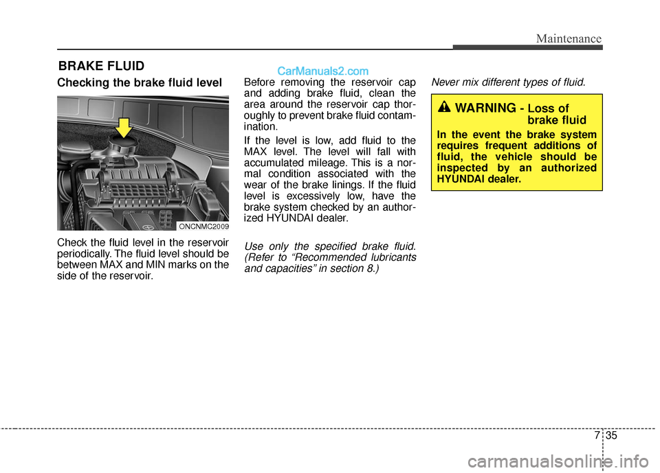 Hyundai Santa Fe 2017  Owners Manual 735
Maintenance
BRAKE FLUID
Checking the brake fluid level
Check the fluid level in the reservoir
periodically. The fluid level should be
between MAX and MIN marks on the
side of the reservoir.Before 