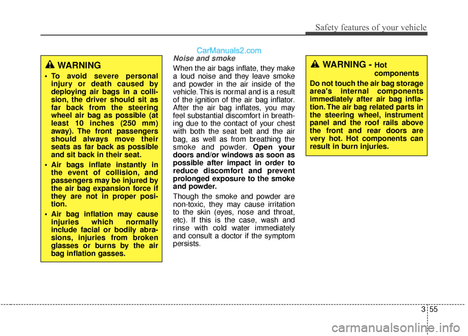 Hyundai Santa Fe 2017  Owners Manual 355
Safety features of your vehicle
Noise and smoke
When the air bags inflate, they make
a loud noise and they leave smoke
and powder in the air inside of the
vehicle. This is normal and is a result
o
