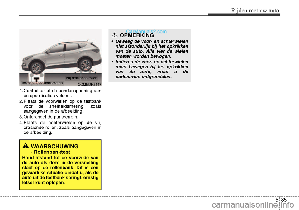 Hyundai Santa Fe 2017  Handleiding (in Dutch) 535
Rijden met uw auto
1. Controleer of de bandenspanning aande specificaties voldoet.
2. Plaats de voorwielen op de testbank voor de snelheidsmeting, zoals 
aangegeven in de afbeelding.
3. Ontgrendel