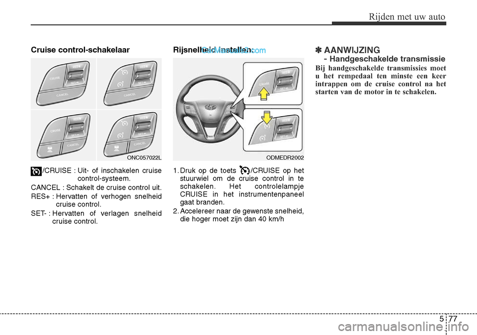 Hyundai Santa Fe 2017  Handleiding (in Dutch) 577
Rijden met uw auto
Cruise control-schakelaar/CRUISE : Uit- of inschakelen cruise control-systeem.
CANCEL : Schakelt de cruise control uit. 
RES+ : Hervatten of verhogen snelheid cruise control.
SE
