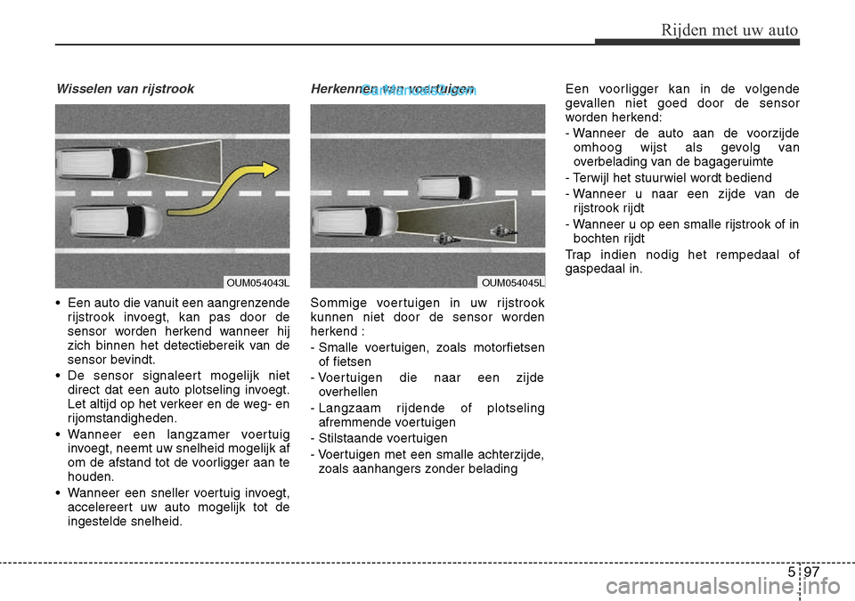 Hyundai Santa Fe 2017  Handleiding (in Dutch) 597
Rijden met uw auto
Wisselen van rijstrook
• Een auto die vanuit een aangrenzenderijstrook invoegt, kan pas door de 
sensor worden herkend wanneer hij
zich binnen het detectiebereik van de
sensor
