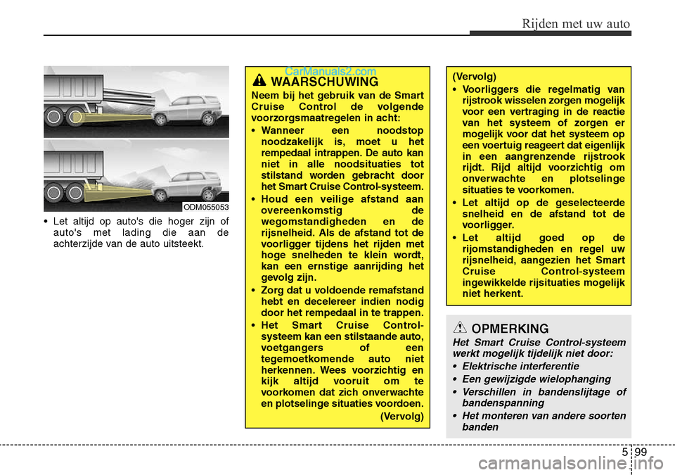 Hyundai Santa Fe 2017  Handleiding (in Dutch) 599
Rijden met uw auto
• Let altijd op autos die hoger zijn ofautos met lading die aan de 
achterzijde van de auto uitsteekt.
ODM055053
WAARSCHUWING
Neem bij het gebruik van de Smart 
Cruise Contr