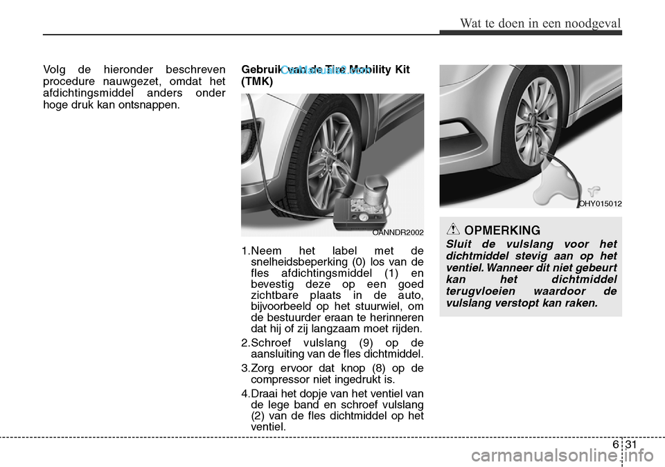 Hyundai Santa Fe 2017 Handleiding (in Dutch) 631
Wat te doen in een noodgeval
Volg de hieronder beschreven
procedure nauwgezet, omdat hetafdichtingsmiddel anders onder
hoge druk kan ontsnappen.Gebruik van de Tire Mobility Kit(TMK)
1.Neem het l Hyundai Santa Fe 2017 Handleiding (in Dutch) 631
Wat te doen in een noodgeval
Volg de hieronder beschreven
procedure nauwgezet, omdat hetafdichtingsmiddel anders onder
hoge druk kan ontsnappen.Gebruik van de Tire Mobility Kit(TMK)
1.Neem het l