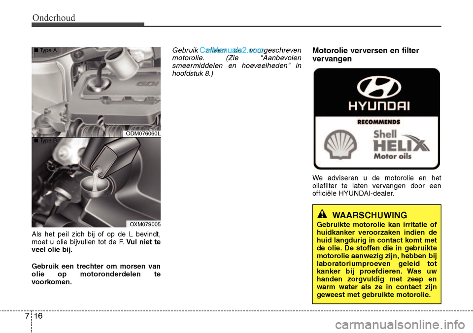 Hyundai Santa Fe 2017 Handleiding (in Dutch) Onderhoud
16
7
Als het peil zich bij of op de L bevindt,
moet u olie bijvullen tot de F. Vul niet te
veel olie bij.
Gebruik een trechter om morsen van
olie op motoronderdelen te
voorkomen.
Gebruik Hyundai Santa Fe 2017 Handleiding (in Dutch) Onderhoud
16
7
Als het peil zich bij of op de L bevindt,
moet u olie bijvullen tot de F. Vul niet te
veel olie bij.
Gebruik een trechter om morsen van
olie op motoronderdelen te
voorkomen.
Gebruik