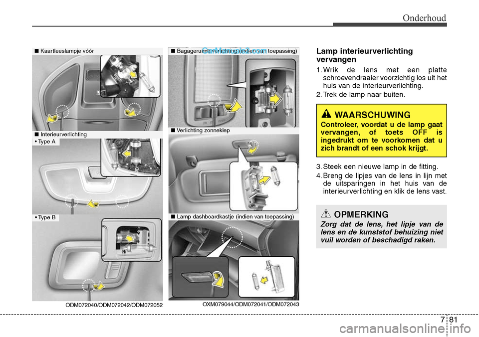 Hyundai Santa Fe 2017  Handleiding (in Dutch) 781
Onderhoud
Lamp interieurverlichting 
vervangen 
1. Wrik de lens met een platteschroevendraaier voorzichtig los uit het 
huis van de interieurverlichting.
2. Trek de lamp naar buiten. 
3. Steek een
