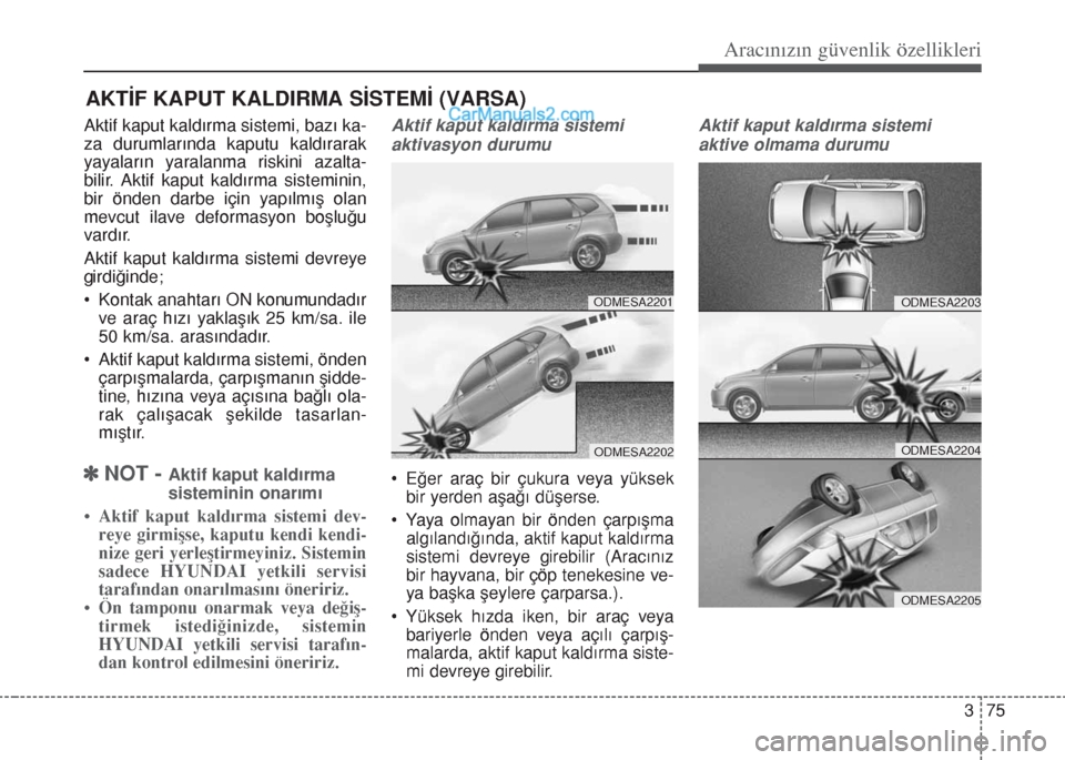 Hyundai Santa Fe 2017  Kullanım Kılavuzu (in Turkish) 375
Aracınızın güvenlik özellikleri
AKTİF KAPUT KALDIRMA SİSTEMİ (VARSA)
Aktif kaput kaldırma sistemi, bazı ka-
za durumlarında kaputu kaldırarak
yayaların yaralanma riskini azalta-
bilir