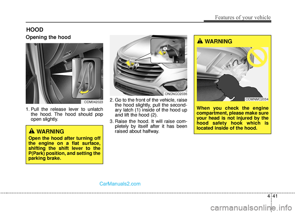 Hyundai Santa Fe 2016 Owners Manual 441
Features of your vehicle
Opening the hood
1. Pull the release lever to unlatchthe hood. The hood should pop
open slightly. 2. Go to the front of the vehicle, raise
the hood slightly, pull the sec Hyundai Santa Fe 2016 Owners Manual 441
Features of your vehicle
Opening the hood
1. Pull the release lever to unlatchthe hood. The hood should pop
open slightly. 2. Go to the front of the vehicle, raise
the hood slightly, pull the sec