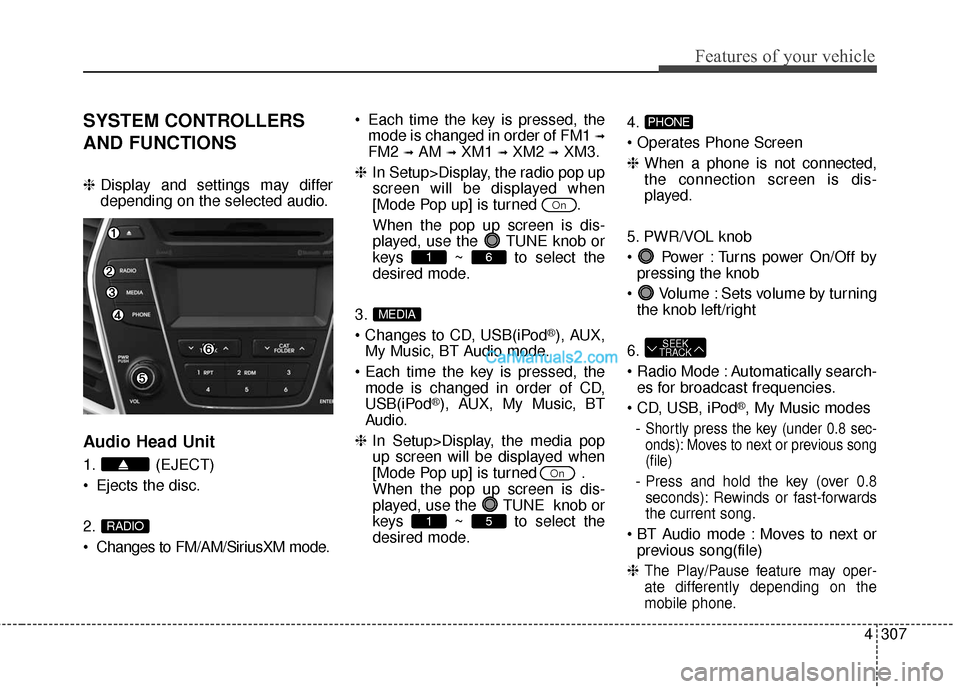 Hyundai Santa Fe 2016 Owners Manual 4307
Features of your vehicle
SYSTEM CONTROLLERS
AND FUNCTIONS
❈Display and settings may differ
depending on the selected audio.
Audio Head Unit
1. (EJECT)
Ejects the disc.
2.
Changes to FM/AM/Sir Hyundai Santa Fe 2016 Owners Manual 4307
Features of your vehicle
SYSTEM CONTROLLERS
AND FUNCTIONS
❈Display and settings may differ
depending on the selected audio.
Audio Head Unit
1. (EJECT)
Ejects the disc.
2.
Changes to FM/AM/Sir