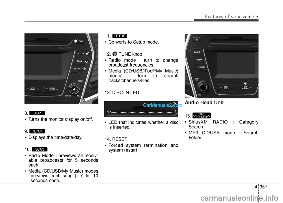 Hyundai Santa Fe 2016 Owners Manual 4357
Features of your vehicle
8.
Turns the monitor display on/off.
9.
Displays the time/date/day.
10.
Radio Mode : previews all receiv-able broadcasts for 5 seconds
each
Media (CD/USB/My Music) mo Hyundai Santa Fe 2016 Owners Manual 4357
Features of your vehicle
8.
Turns the monitor display on/off.
9.
Displays the time/date/day.
10.
Radio Mode : previews all receiv-able broadcasts for 5 seconds
each
Media (CD/USB/My Music) mo